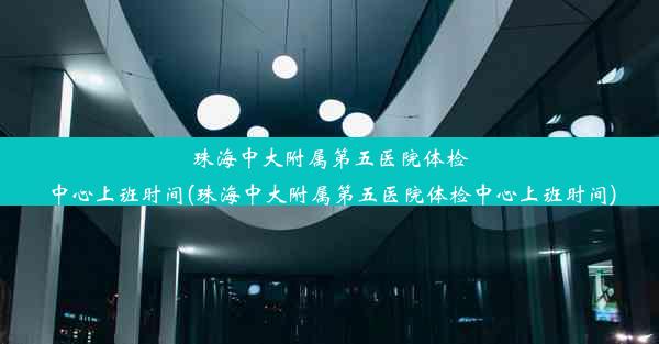 珠海中大附属第五医院体检中心上班时间(珠海中大附属第五医院体检中心上班时间)