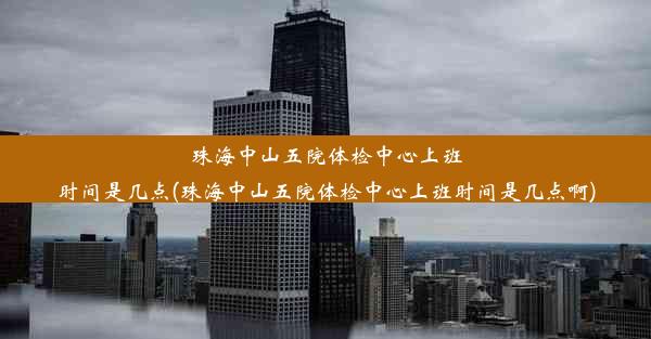 珠海中山五院体检中心上班时间是几点(珠海中山五院体检中心上班时间是几点啊)