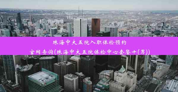 珠海中大五院入职体检预约官网查询(珠海中大五院体检中心套餐十(男))