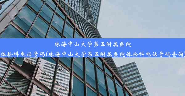 珠海中山大学第五附属医院体检科电话号码(珠海中山大学第五附属医院体检科电话号码查询)