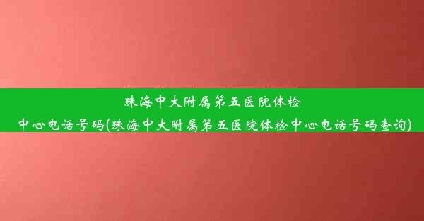 珠海中大附属第五医院体检中心电话号码(珠海中大附属第五医院体检中心电话号码查询)