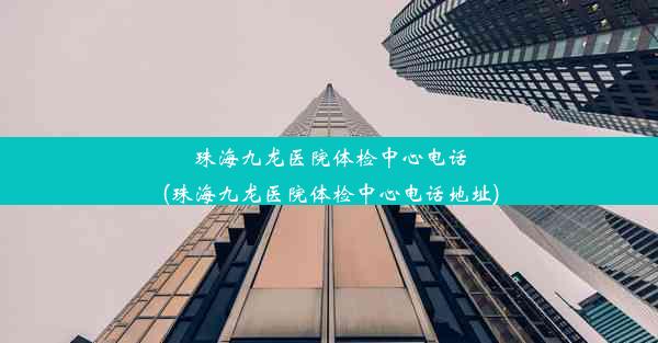 珠海九龙医院体检中心电话(珠海九龙医院体检中心电话地址)