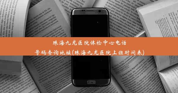 珠海九龙医院体检中心电话号码查询地址(珠海九龙医院上班时间表)