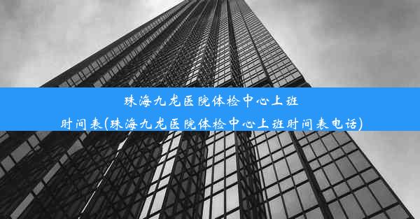 珠海九龙医院体检中心上班时间表(珠海九龙医院体检中心上班时间表电话)