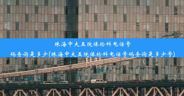 珠海中大五院体检科电话号码查询是多少(珠海中大五院体检科电话号码查询是多少号)