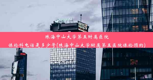 珠海中山大学第五附属医院体检科电话是多少号(珠海中山大学附属第五医院体检预约)