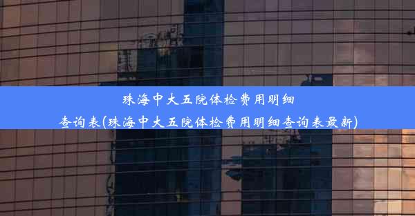 珠海中大五院体检费用明细查询表(珠海中大五院体检费用明细查询表最新)