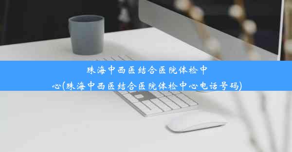 珠海中西医结合医院体检中心(珠海中西医结合医院体检中心电话号码)