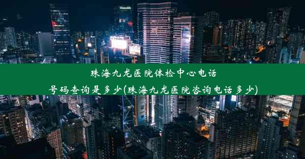 珠海九龙医院体检中心电话号码查询是多少(珠海九龙医院咨询电话多少)