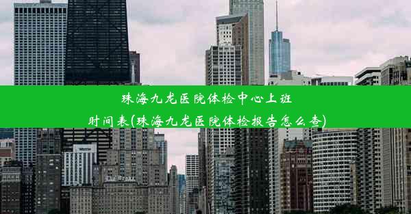 珠海九龙医院体检中心上班时间表(珠海九龙医院体检报告怎么查)