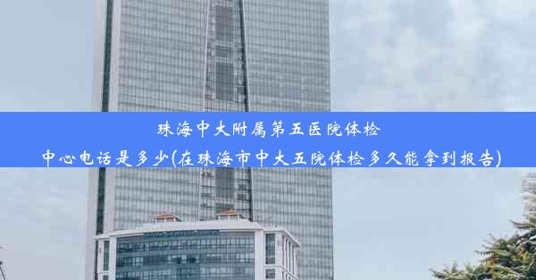 珠海中大附属第五医院体检中心电话是多少(在珠海市中大五院体检多久能拿到报告)