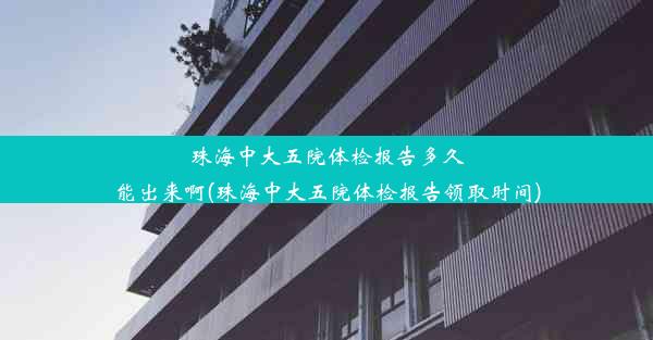 珠海中大五院体检报告多久能出来啊(珠海中大五院体检报告领取时间)