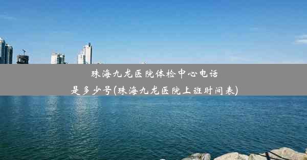 珠海九龙医院体检中心电话是多少号(珠海九龙医院上班时间表)