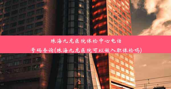 珠海九龙医院体检中心电话号码查询(珠海九龙医院可以做入职体检吗)