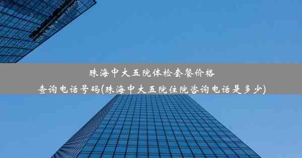 珠海中大五院体检套餐价格查询电话号码(珠海中大五院住院咨询电话是多少)