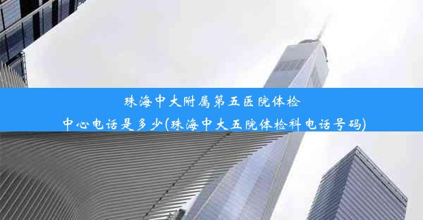 珠海中大附属第五医院体检中心电话是多少(珠海中大五院体检科电话号码)