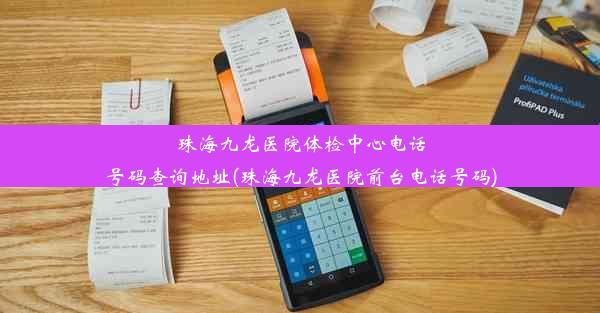 珠海九龙医院体检中心电话号码查询地址(珠海九龙医院前台电话号码)