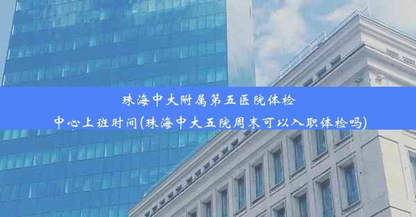 珠海中大附属第五医院体检中心上班时间(珠海中大五院周末可以入职体检吗)