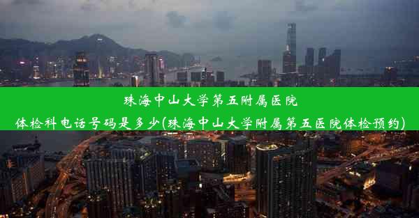 珠海中山大学第五附属医院体检科电话号码是多少(珠海中山大学附属第五医院体检预约)