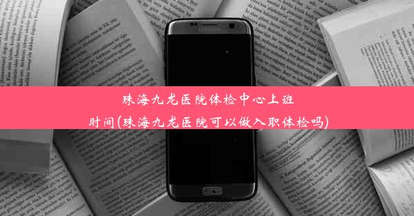 珠海九龙医院体检中心上班时间(珠海九龙医院可以做入职体检吗)