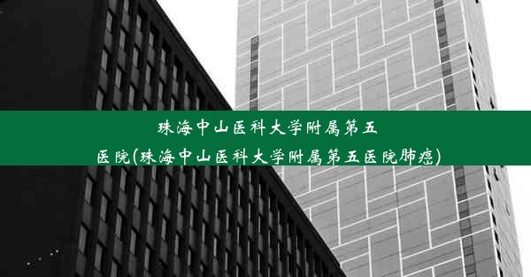 珠海中山医科大学附属第五医院(珠海中山医科大学附属第五医院肺癌)