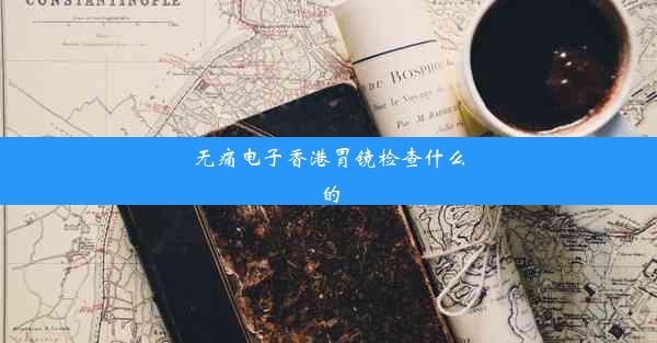 无痛电子香港胃镜检查什么的