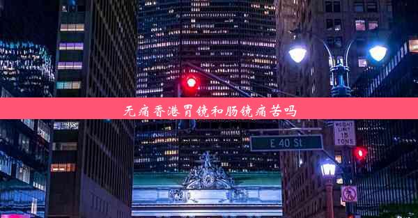 无痛香港胃镜和肠镜痛苦吗