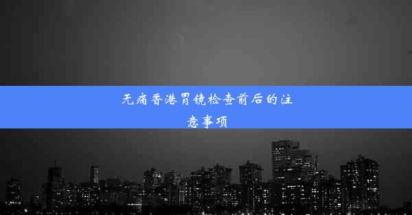 无痛香港胃镜检查前后的注意事项