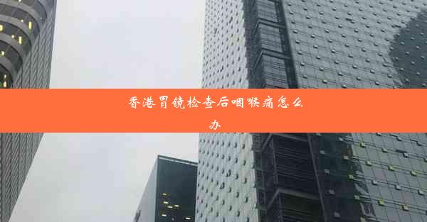 香港胃镜检查后咽喉痛怎么办