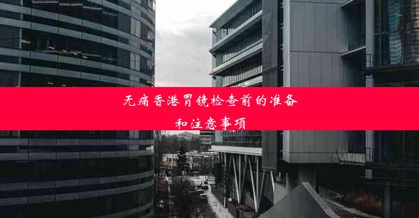 无痛香港胃镜检查前的准备和注意事项