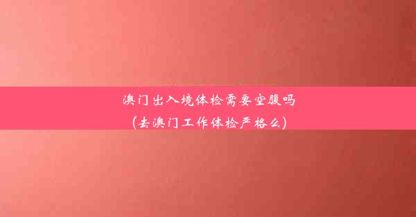 澳门出入境体检需要空腹吗(去澳门工作体检严格么)