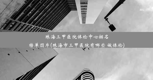 珠海三甲医院体检中心排名榜单图片(珠海市三甲医院有哪些 做体检)