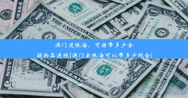 澳门进珠海，可携带多少金额物品进境(澳门去珠海可以带多少现金)