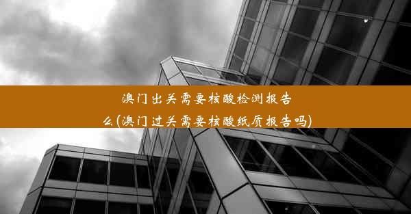 澳门出关需要核酸检测报告么(澳门过关需要核酸纸质报告吗)