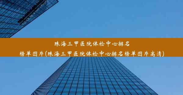 珠海三甲医院体检中心排名榜单图片(珠海三甲医院体检中心排名榜单图片高清)