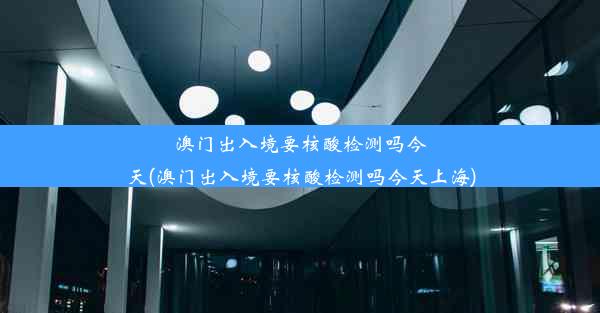 澳门出入境要核酸检测吗今天(澳门出入境要核酸检测吗今天上海)