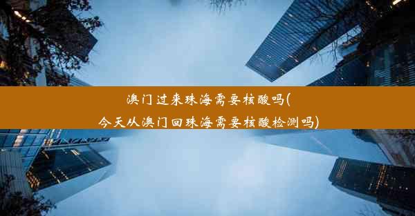 澳门过来珠海需要核酸吗(今天从澳门回珠海需要核酸检测吗)