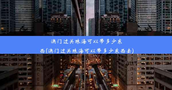 澳门过关珠海可以带多少东西(澳门过关珠海可以带多少东西去)