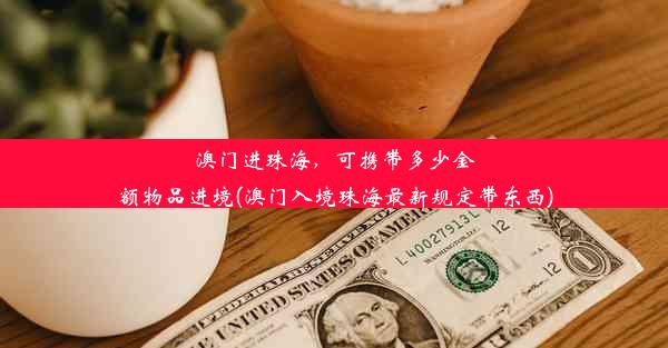 澳门进珠海，可携带多少金额物品进境(澳门入境珠海最新规定带东西)