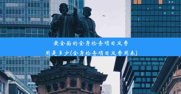 最全面的全身检查项目及费用是多少(全身检查项目及费用表)