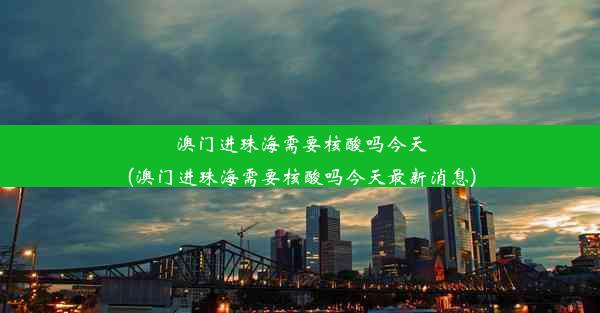 澳门进珠海需要核酸吗今天(澳门进珠海需要核酸吗今天最新消息)