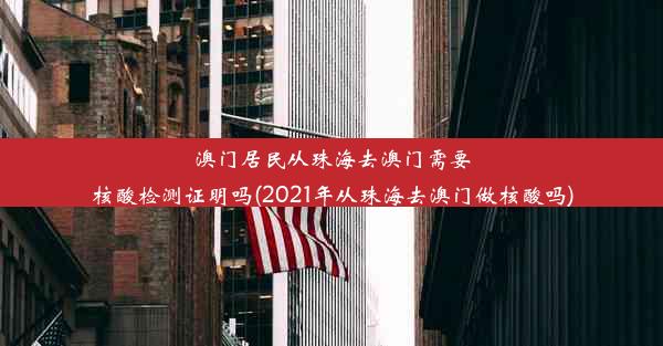 澳门居民从珠海去澳门需要核酸检测证明吗(2021年从珠海去澳门做核酸吗)