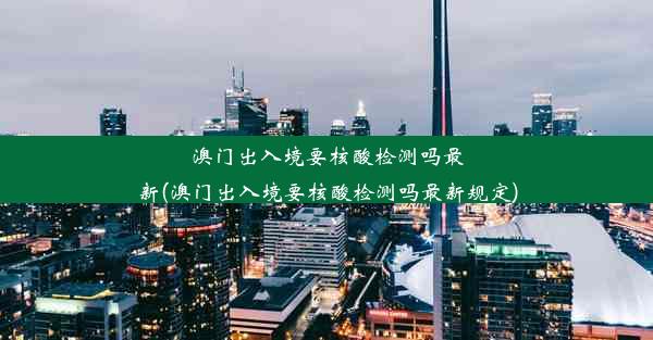 澳门出入境要核酸检测吗最新(澳门出入境要核酸检测吗最新规定)