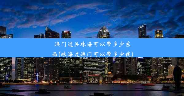 澳门过关珠海可以带多少东西(珠海过澳门可以带多少钱)