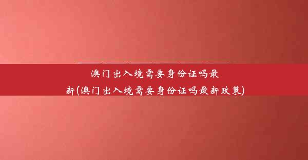 澳门出入境需要身份证吗最新(澳门出入境需要身份证吗最新政策)