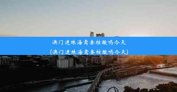 澳门进珠海需要核酸吗今天(澳门进珠海需要核酸吗今天)