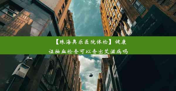 【珠海奥乐医院体检】健康证抽血检查可以查出艾滋病吗