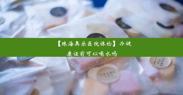 【珠海奥乐医院体检】办健康证前可以喝水吗