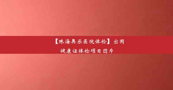 【珠海奥乐医院体检】出国健康证体检项目图片