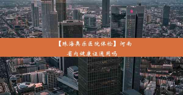 【珠海奥乐医院体检】河南省内健康证通用吗